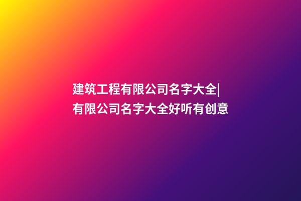 建筑工程有限公司名字大全|有限公司名字大全好听有创意-第1张-公司起名-玄机派
